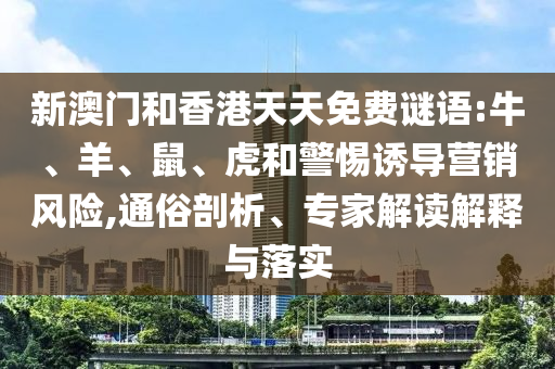 新澳門和香港天天免費(fèi)謎語:牛、羊、鼠、虎和警惕誘導(dǎo)營銷風(fēng)險(xiǎn),通俗剖析、專家解讀解釋與落實(shí)