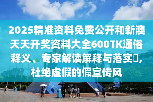 2025精準(zhǔn)資料免費公開和新澳天天開獎資料大全600TK通俗釋義、專家解讀解釋與落實?,杜絕虛假的假宣傳風(fēng)