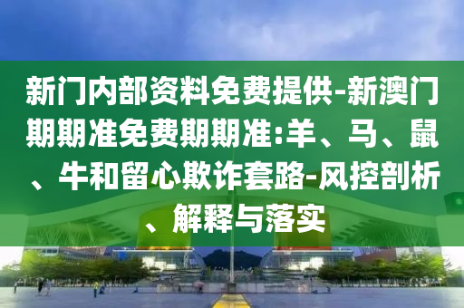 新門內(nèi)部資料免費提供-新澳門期期準免費期期準:羊、馬、鼠、牛和留心欺詐套路-風(fēng)控剖析、解釋與落實