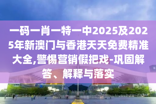 一碼一肖一特一中2025及2025年新澳門與香港天天免費精準(zhǔn)大全,警惕營銷假把戲-鞏固解答、解釋與落實