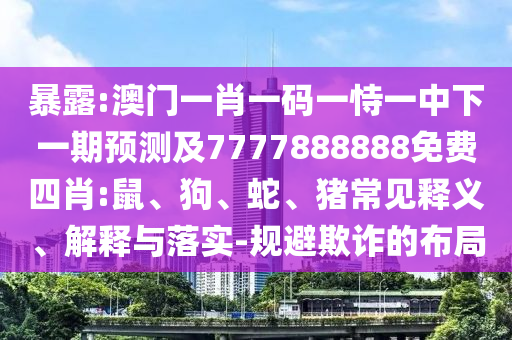 暴露:澳門一肖一碼一恃一中下一期預(yù)測及7777888888免費(fèi)四肖:鼠、狗、蛇、豬常見釋義、解釋與落實(shí)-規(guī)避欺詐的布局