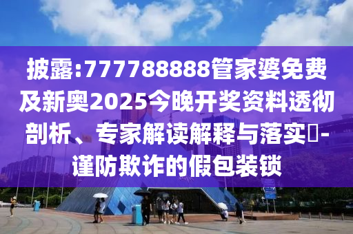 披露:777788888管家婆免費及新奧2025今晚開獎資料透徹剖析、專家解讀解釋與落實?-謹防欺詐的假包裝鎖