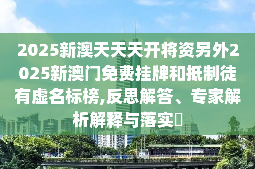 2025新澳天天天開將資另外2025新澳門免費(fèi)掛牌和抵制徒有虛名標(biāo)榜,反思解答、專家解析解釋與落實(shí)?