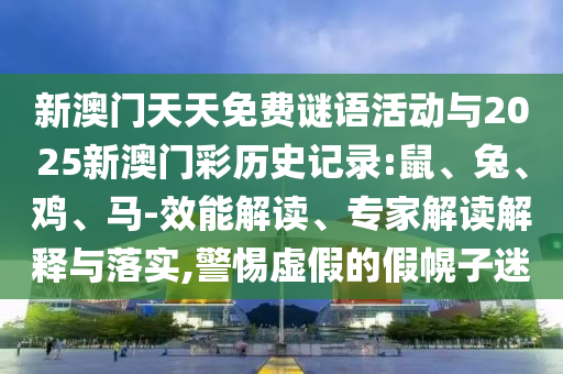 新澳門天天免費謎語活動與2025新澳門彩歷史記錄:鼠、兔、雞、馬-效能解讀、專家解讀解釋與落實,警惕虛假的假幌子迷