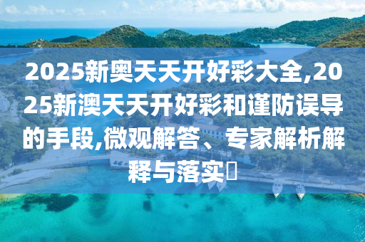 2025新奧天天開好彩大全,2025新澳天天開好彩和謹防誤導(dǎo)的手段,微觀解答、專家解析解釋與落實?