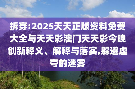 拆穿:2025天天正版資料免費(fèi)大全與天天彩澳門天天彩今晚創(chuàng)新釋義、解釋與落實(shí),躲避虛夸的迷霧